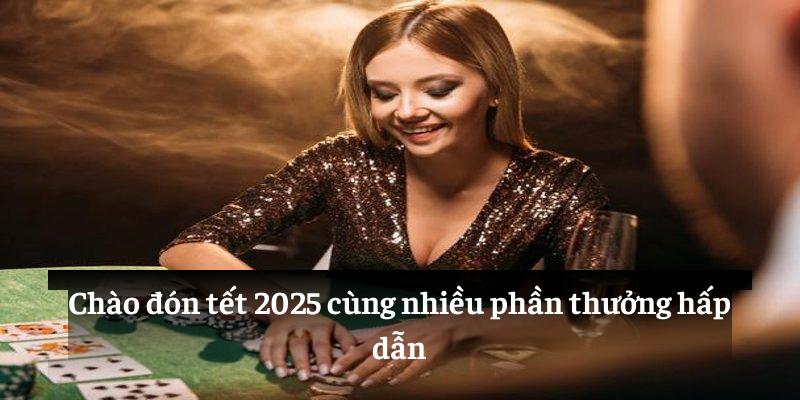 Chào đón tết 2025 cùng nhiều phần thưởng hấp dẫn